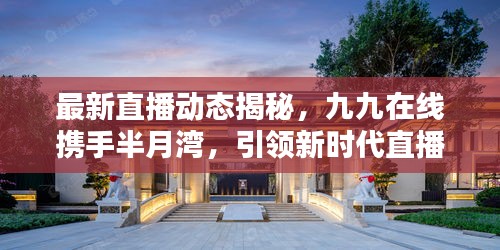 最新直播动态揭秘，九九在线携手半月湾，引领新时代直播风潮实时探索