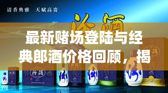 最新赌场登陆与经典郎酒价格回顾，揭秘背后的故事！