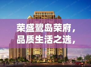 荣盛鹭岛荣府,品质生活之选,智能美学居所实时房价曲线揭秘