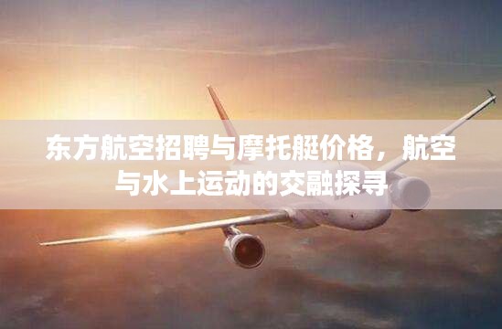东方航空招聘与摩托艇价格，航空与水上运动的交融探寻