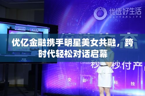 优亿金融携手明星美女共融，跨时代轻松对话启幕