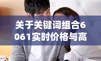 关于关键词组合6061实时价格与高以翔焦俊艳最新消息的全面解读与风险防范