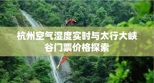 杭州空气湿度实时与太行大峡谷门票价格探索