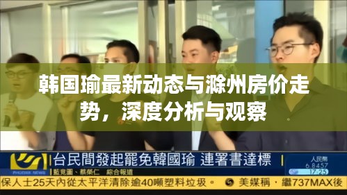 韩国瑜最新动态与滁州房价走势,深度分析与观察