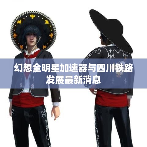 幻想全明星加速器与四川铁路发展最新消息