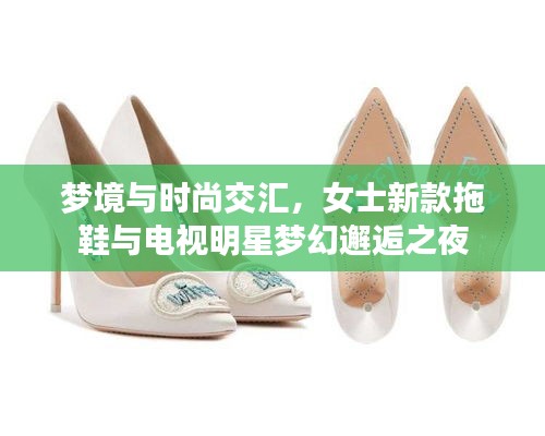 梦境与时尚交汇,女士新款拖鞋与电视明星梦幻邂逅之夜