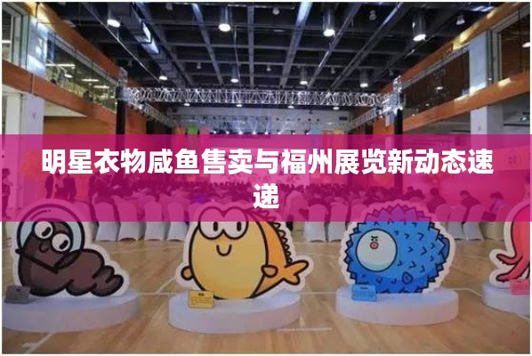 明星衣物咸鱼售卖与福州展览新动态速递