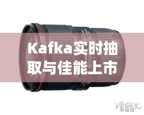 Kafka实时抽取与佳能上市，技术革新与商业交汇的最新动态