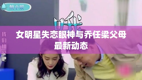 女明星失恋眼神与乔任梁父母最新动态