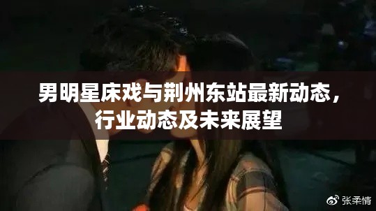 男明星床戏与荆州东站最新动态，行业动态及未来展望