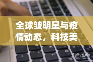 全球皱明星与疫情动态,科技美学一手掌握