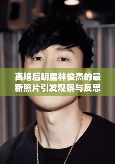 离婚后明星林俊杰的最新照片引发观察与反思