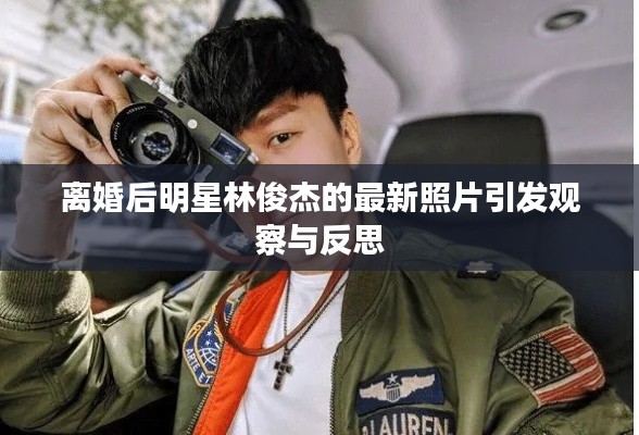 离婚后明星林俊杰的最新照片引发观察与反思