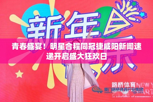 青春盛宴!明星合程同冠捷咸阳新闻速递开启盛大狂欢日