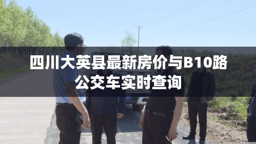 四川大英县最新房价与B10路公交车实时查询