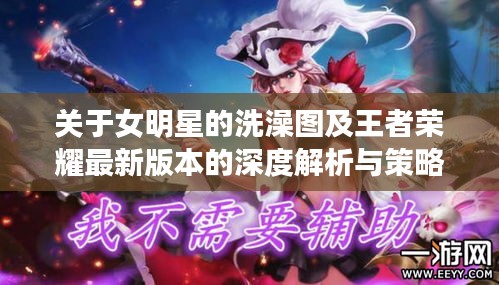 关于女明星的洗澡图及王者荣耀最新版本的深度解析与策略探讨