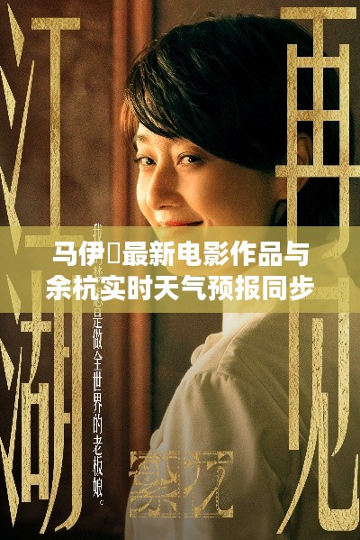 马伊琍最新电影作品与余杭实时天气预报同步更新