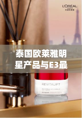 泰国欧莱雅明星产品与E3最新趋势,正反观点深度探析