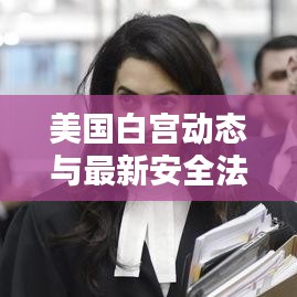 美国白宫动态与最新安全法律详解,关乎你我他的重要资讯