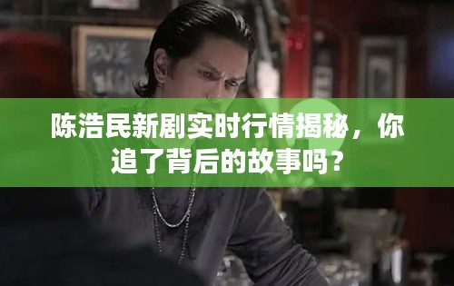 陈浩民新剧实时行情揭秘，你追了背后的故事吗？