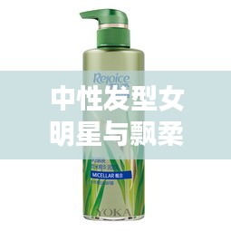 中性发型女明星与飘柔广告歌曲2017,正本清源、务实指导与打假警示