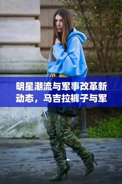 明星潮流与军事改革新动态,马吉拉裤子与军衔变革的交汇点