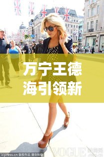 万宁王德海引领新时尚,明星风背心短裤成焦点