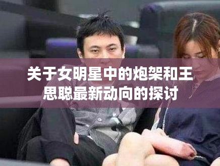 关于女明星中的炮架和王思聪最新动向的探讨