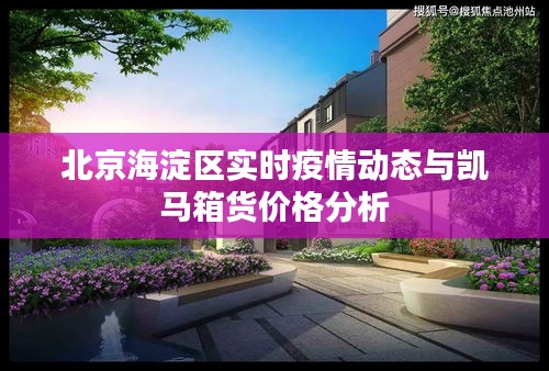 北京海淀区实时疫情动态与凯马箱货价格分析