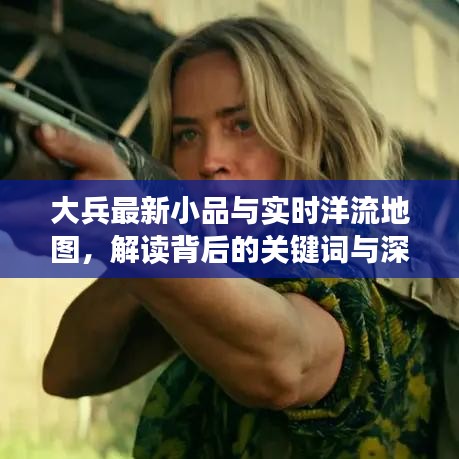 大兵最新小品与实时洋流地图，解读背后的关键词与深层联系