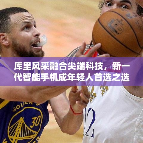 库里风采融合尖端科技，新一代智能手机成年轻人首选之选