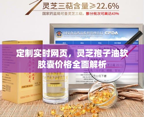 定制实时网页，灵芝孢子油软胶囊价格全面解析