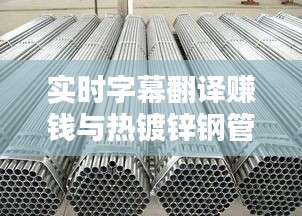 实时字幕翻译赚钱与热镀锌钢管价格解析，行业热点探讨