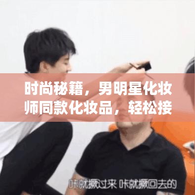 时尚秘籍，男明星化妆师同款化妆品，轻松接近女领导，打造年轻品质生活