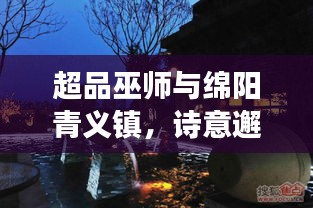 超品巫师与绵阳青义镇,诗意邂逅路况之旅