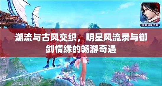 潮流与古风交织，明星风流录与御剑情缘的畅游奇遇