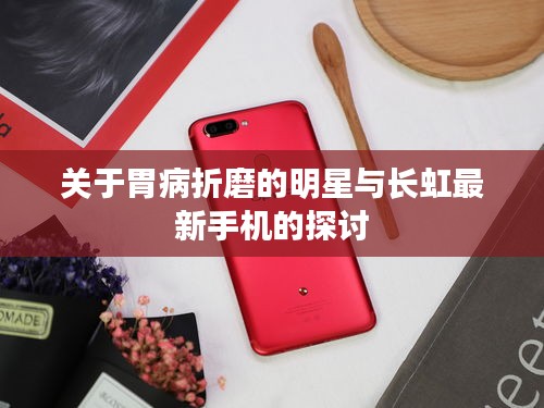 关于胃病折磨的明星与长虹最新手机的探讨