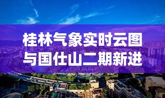 桂林气象实时云图与国仕山二期新进展，自然与建筑的和谐融合