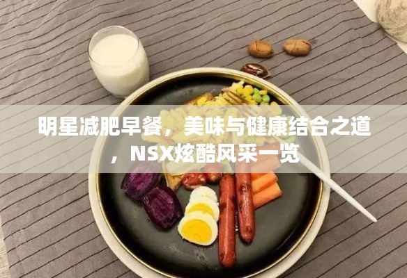 明星减肥早餐，美味与健康结合之道，NSX炫酷风采一览