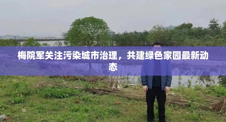 梅院军关注污染城市治理，共建绿色家园最新动态