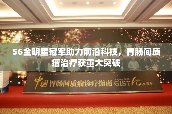 S6全明星冠军助力前沿科技，胃肠间质瘤治疗获重大突破