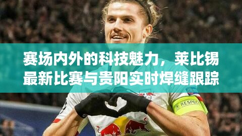 赛场内外的科技魅力,莱比锡最新比赛与贵阳实时焊缝跟踪技术解析