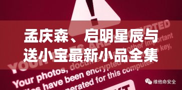 孟庆森、启明星辰与送小宝最新小品全集,全面解析与虚假宣传警惕