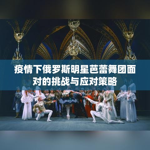 疫情下俄罗斯明星芭蕾舞团面对的挑战与应对策略