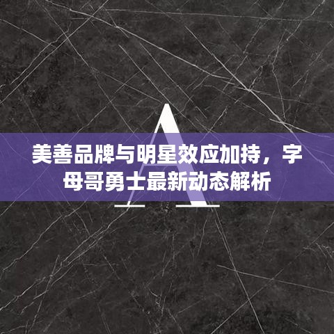 美善品牌与明星效应加持，字母哥勇士最新动态解析