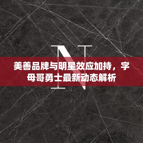 美善品牌与明星效应加持,字母哥勇士最新动态解析