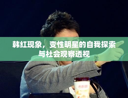 韩红现象,变性明星的自我探索与社会观察透视