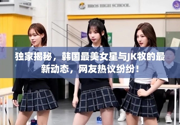 独家揭秘，韩国最美女星与JK牧的最新动态，网友热议纷纷！