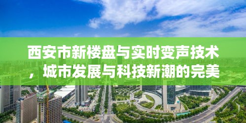 西安市新楼盘与实时变声技术，城市发展与科技新潮的完美结合