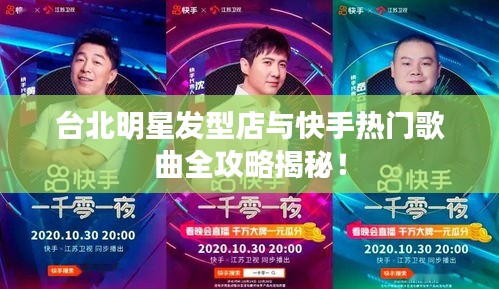 台北明星发型店与快手热门歌曲全攻略揭秘！